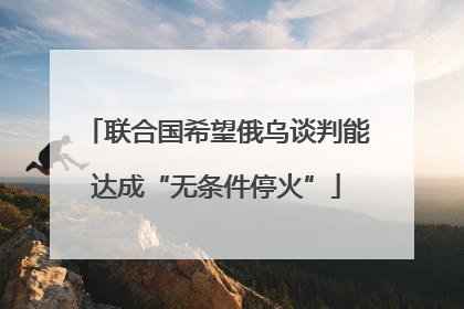 联合国希望俄乌谈判能达成“无条件停火”