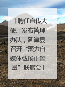 聘任宣传大使、发布管理办法，延津县召开“聚力自媒体弘扬正能量”联席会