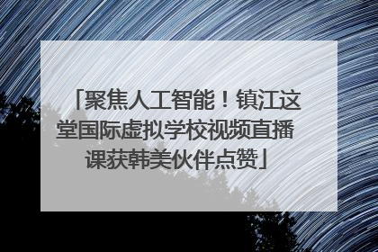 聚焦人工智能！镇江这堂国际虚拟学校视频直播课获韩美伙伴点赞