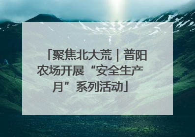 聚焦北大荒｜普阳农场开展“安全生产月”系列活动