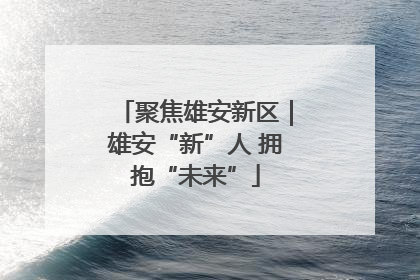 聚焦雄安新区｜雄安“新”人 拥抱“未来”