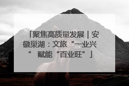 聚焦高质量发展｜安徽巢湖：文旅“一业兴” 赋能“百业旺”