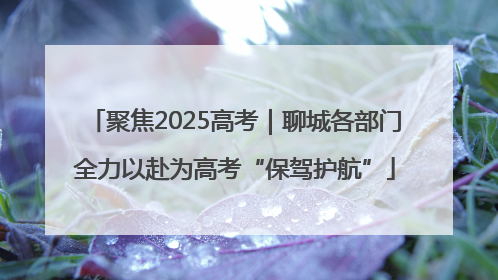 聚焦2025高考｜聊城各部门全力以赴为高考“保驾护航”