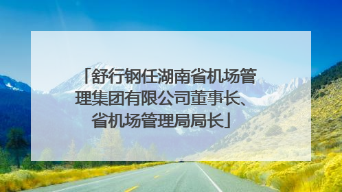 舒行钢任湖南省机场管理集团有限公司董事长、省机场管理局局长
