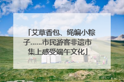 艾草香包、绳编小粽子……市民游客非遗市集上感受端午文化