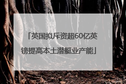 英国拟斥资超60亿英镑提高本土潜艇业产能