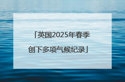 英国2025年春季创下多项气候纪录