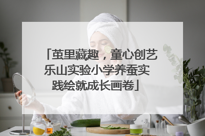 茧里藏趣，童心创艺 乐山实验小学养蚕实践绘就成长画卷