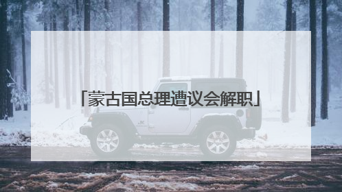 蒙古国总理遭议会解职