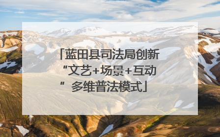 蓝田县司法局创新“文艺+场景+互动”多维普法模式