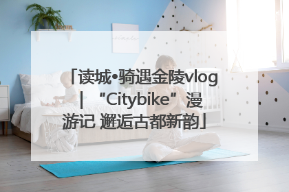 读城•骑遇金陵vlog｜“Citybike”漫游记 邂逅古都新韵