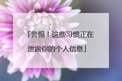 警惕！这些习惯正在泄露你的个人信息