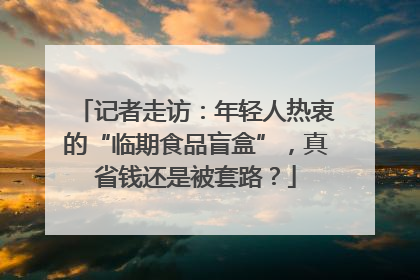 记者走访：年轻人热衷的“临期食品盲盒”，真省钱还是被套路？