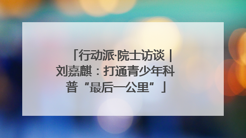 行动派·院士访谈｜刘嘉麒：打通青少年科普“最后一公里”