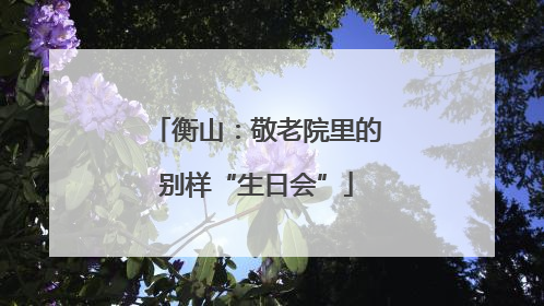 衡山：敬老院里的别样“生日会”