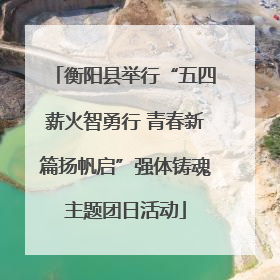 衡阳县举行“五四薪火智勇行 青春新篇扬帆启”强体铸魂主题团日活动