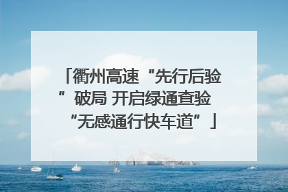 衢州高速“先行后验”破局 开启绿通查验“无感通行快车道”
