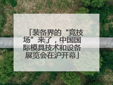 装备界的“竞技场”来了，中国国际模具技术和设备展览会在沪开幕