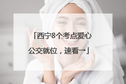 西宁8个考点爱心公交就位，速看→