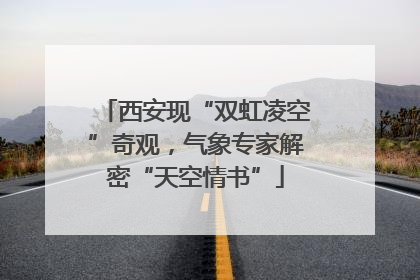 西安现“双虹凌空”奇观，气象专家解密“天空情书”