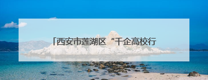 西安市莲湖区“千企高校行”活动走进西安理工大学