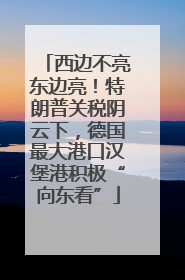 西边不亮东边亮！特朗普关税阴云下，德国最大港口汉堡港积极“向东看”