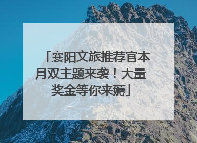 襄阳文旅推荐官本月双主题来袭！大量奖金等你来薅