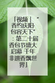 视频｜“香约庆阳·包容天下”：第二十届香包节盛大启幕 千年非遗香飘世界