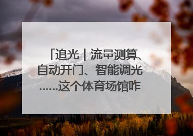 追光｜流量测算、自动开门、智能调光……这个体育场馆咋这么先进？