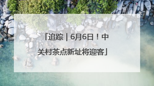 追踪｜6月6日！中关村茶点新址将迎客