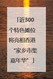 近300个特色摊位将亮相香港“家乡市集嘉年华”