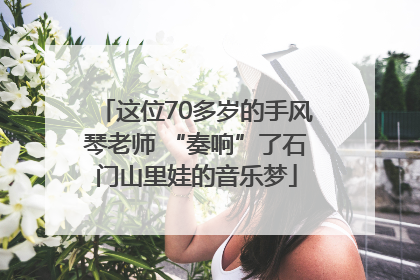 这位70多岁的手风琴老师 “奏响”了石门山里娃的音乐梦