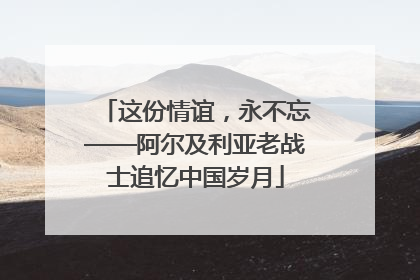 这份情谊，永不忘——阿尔及利亚老战士追忆中国岁月