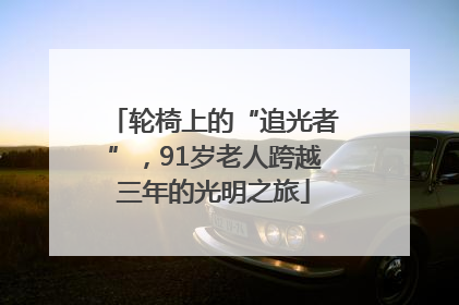 轮椅上的“追光者”，91岁老人跨越三年的光明之旅