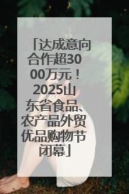 达成意向合作超3000万元！2025山东省食品、农产品外贸优品购物节闭幕