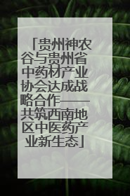 贵州神农谷与贵州省中药材产业协会达成战略合作——共筑西南地区中医药产业新生态