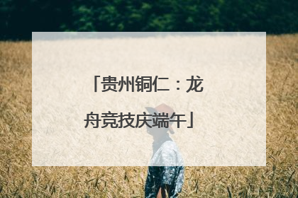 贵州铜仁：龙舟竞技庆端午