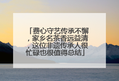 费心守艺传承不懈，家乡名茶香远益清，这位非遗传承人很忙碌也很值得总结