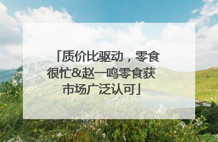 质价比驱动，零食很忙&赵一鸣零食获市场广泛认可