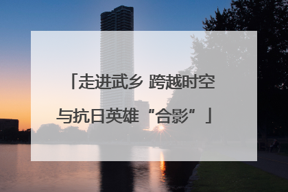 走进武乡 跨越时空与抗日英雄“合影”