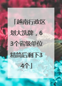 越南行政区划大洗牌，63个省级单位精简后剩下34个