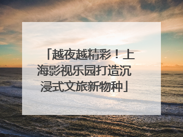 越夜越精彩！上海影视乐园打造沉浸式文旅新物种