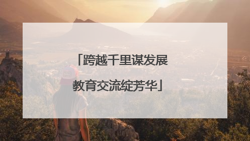跨越千里谋发展 教育交流绽芳华