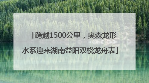 跨越1500公里，奥森龙形水系迎来湖南益阳双桡龙舟表