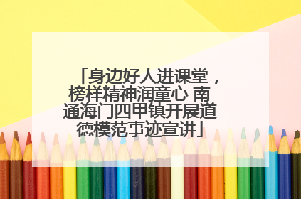 身边好人进课堂，榜样精神润童心 南通海门四甲镇开展道德模范事迹宣讲