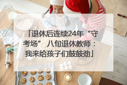 退休后连续24年“守考场” 八旬退休教师：我来给孩子们鼓鼓劲