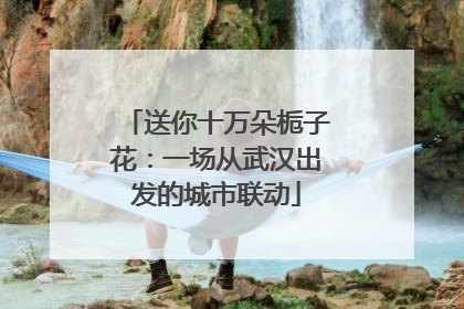 送你十万朵栀子花：一场从武汉出发的城市联动
