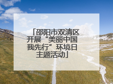 邵阳市双清区开展“美丽中国我先行”环境日主题活动