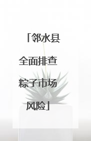 邻水县全面排查粽子市场风险