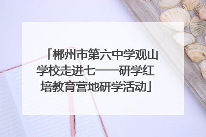 郴州市第六中学观山学校走进七一一研学红培教育营地研学活动